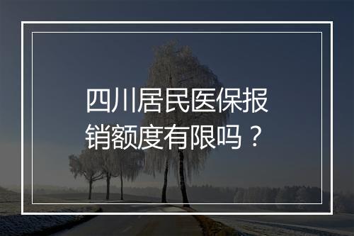 四川居民医保报销额度有限吗？