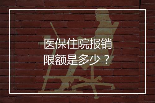 医保住院报销限额是多少？