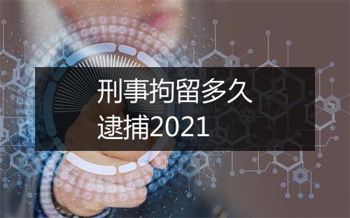 刑事拘留多久逮捕2021