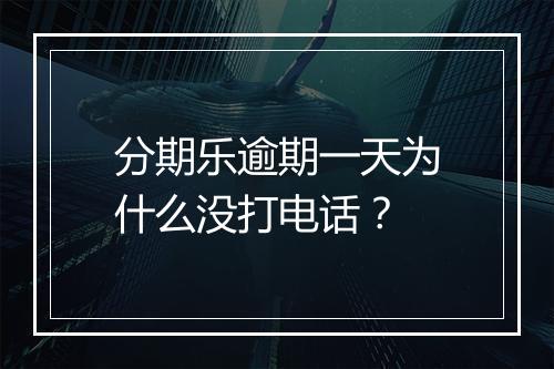 分期乐逾期一天为什么没打电话？