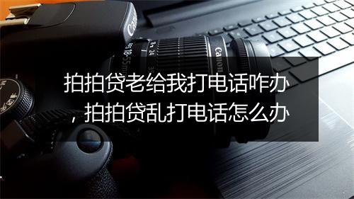 拍拍贷老给我打电话咋办，拍拍贷乱打电话怎么办