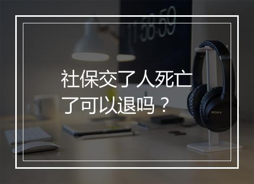 社保交了人死亡了可以退吗？