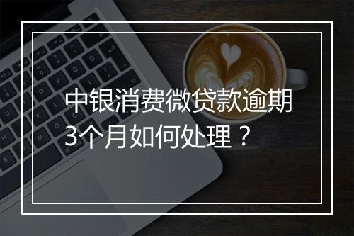 中银消费微贷款逾期3个月如何处理？