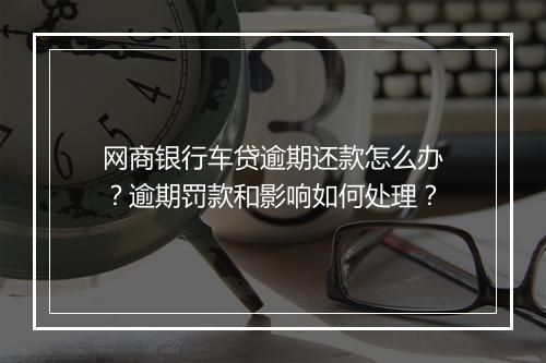 网商银行车贷逾期还款怎么办？逾期罚款和影响如何处理？