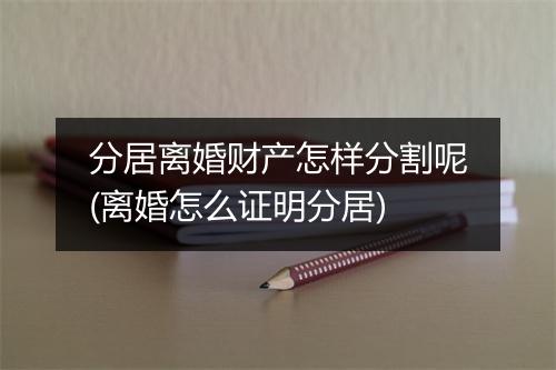 分居离婚财产怎样分割呢(离婚怎么证明分居)