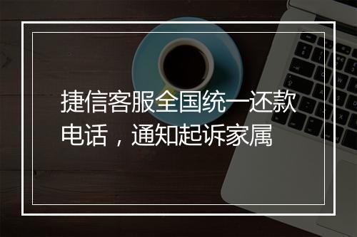 捷信客服全国统一还款电话，通知起诉家属