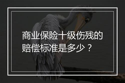 商业保险十级伤残的赔偿标准是多少？