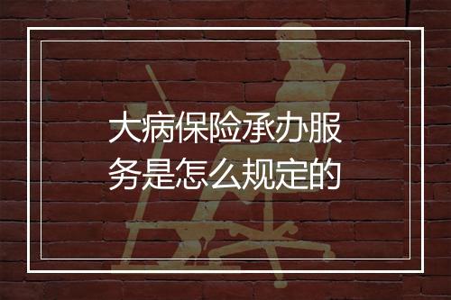 大病保险承办服务是怎么规定的