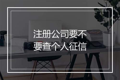 注册公司要不要查个人征信