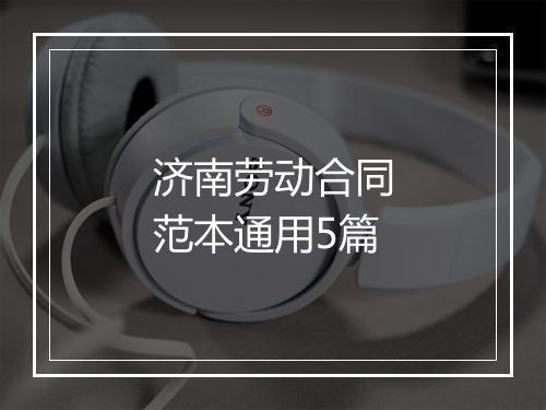 济南劳动合同范本通用5篇