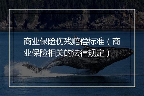 商业保险伤残赔偿标准（商业保险相关的法律规定）