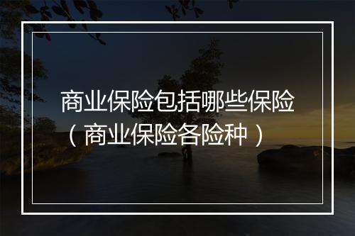 商业保险包括哪些保险（商业保险各险种）