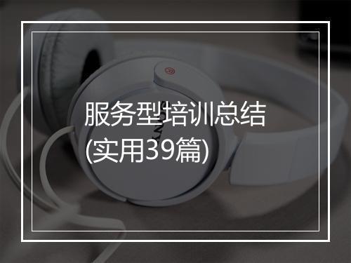 服务型培训总结(实用39篇)