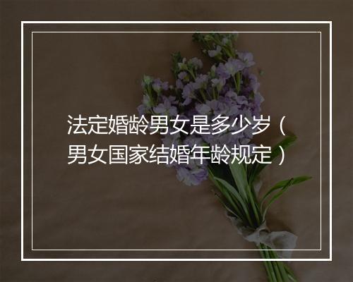 法定婚龄男女是多少岁（男女国家结婚年龄规定）