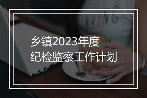 乡镇2023年度纪检监察工作计划