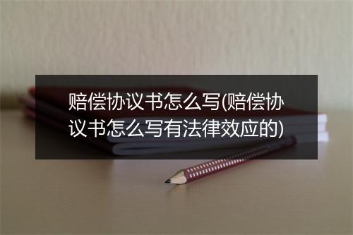 赔偿协议书怎么写(赔偿协议书怎么写有法律效应的)