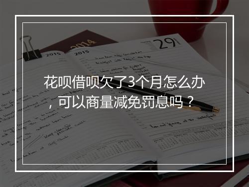 花呗借呗欠了3个月怎么办，可以商量减免罚息吗？
