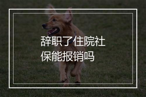 辞职了住院社保能报销吗