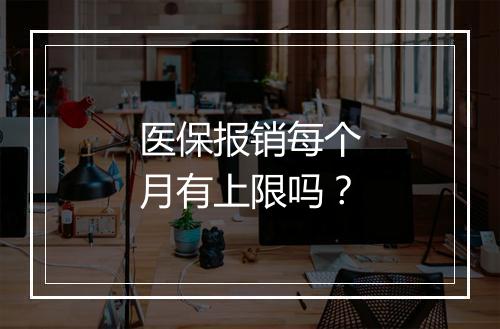 医保报销每个月有上限吗？