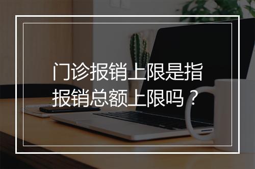门诊报销上限是指报销总额上限吗？