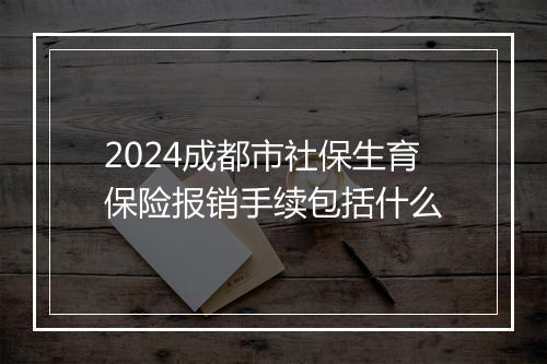 2024成都市社保生育保险报销手续包括什么