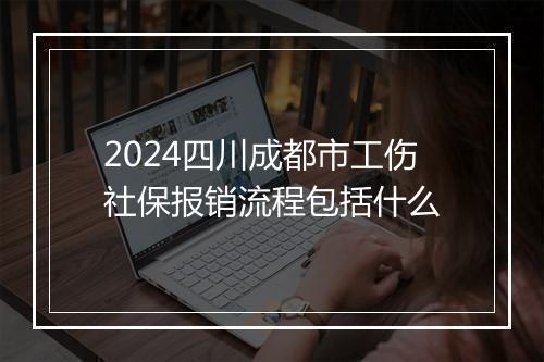 2024四川成都市工伤社保报销流程包括什么