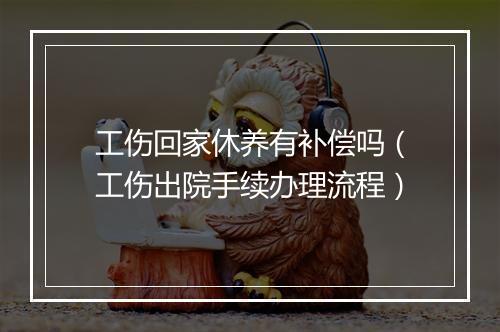 工伤回家休养有补偿吗（工伤出院手续办理流程）