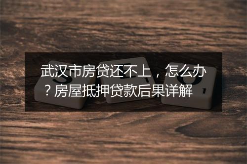 武汉市房贷还不上，怎么办？房屋抵押贷款后果详解