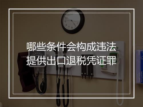 哪些条件会构成违法提供出口退税凭证罪