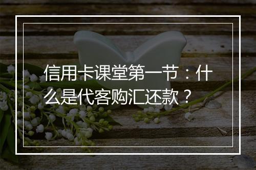 信用卡课堂第一节：什么是代客购汇还款？