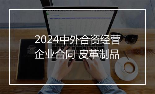 2024中外合资经营企业合同 皮革制品