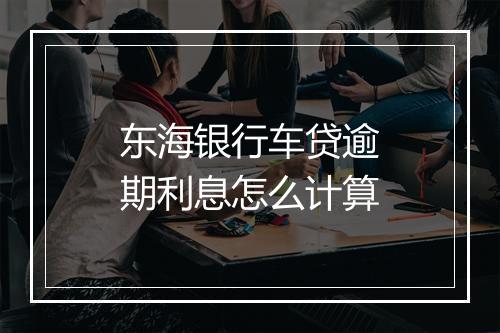 东海银行车贷逾期利息怎么计算