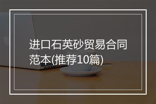 进口石英砂贸易合同范本(推荐10篇)