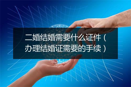 二婚结婚需要什么证件（办理结婚证需要的手续）