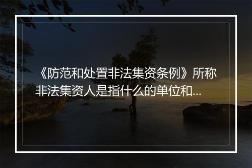 《防范和处置非法集资条例》所称非法集资人是指什么的单位和个人