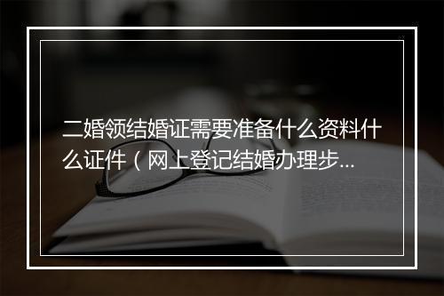 二婚领结婚证需要准备什么资料什么证件（网上登记结婚办理步骤）