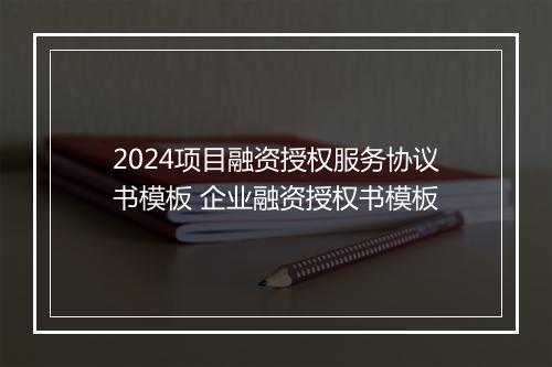 2024项目融资授权服务协议书模板 企业融资授权书模板