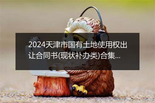 2024天津市国有土地使用权出让合同书(现状补办类)合集11篇