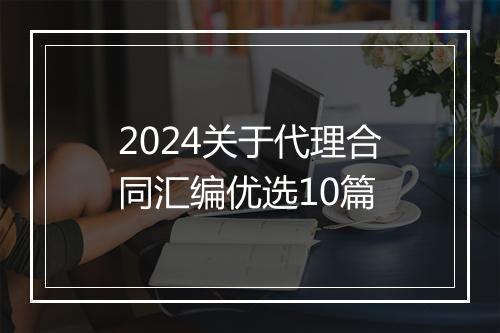 2024关于代理合同汇编优选10篇