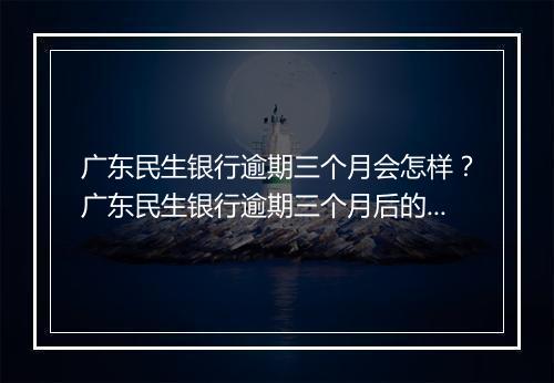 广东民生银行逾期三个月会怎样？广东民生银行逾期三个月后的处理 是什么？
