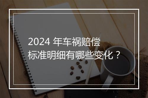 2024 年车祸赔偿标准明细有哪些变化？