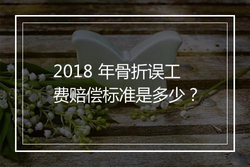 2018 年骨折误工费赔偿标准是多少？
