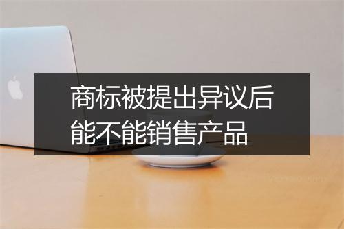 商标被提出异议后能不能销售产品