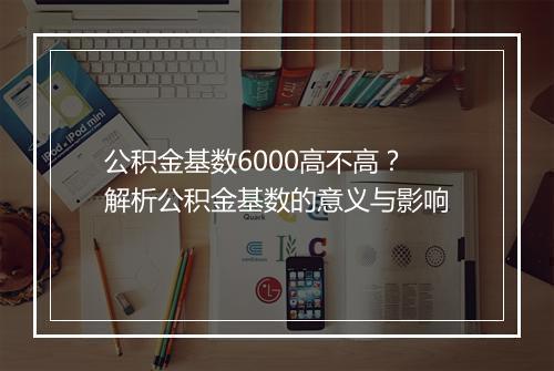 公积金基数6000高不高？解析公积金基数的意义与影响