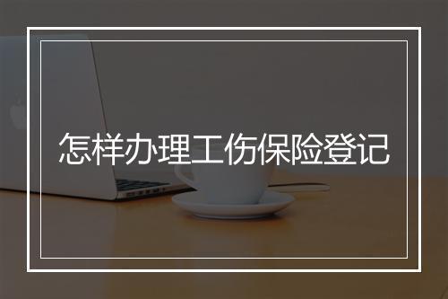 怎样办理工伤保险登记