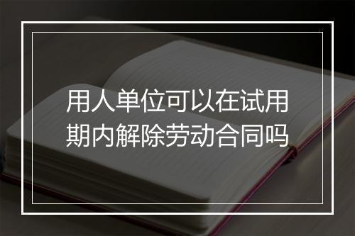 用人单位可以在试用期内解除劳动合同吗
