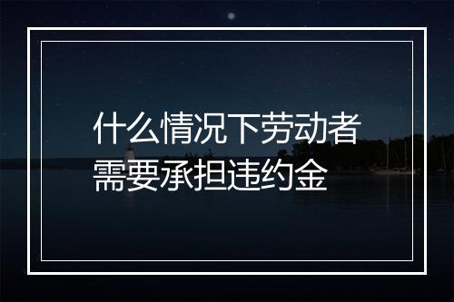 什么情况下劳动者需要承担违约金