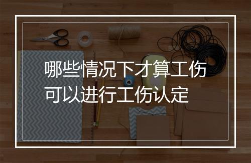 哪些情况下才算工伤可以进行工伤认定
