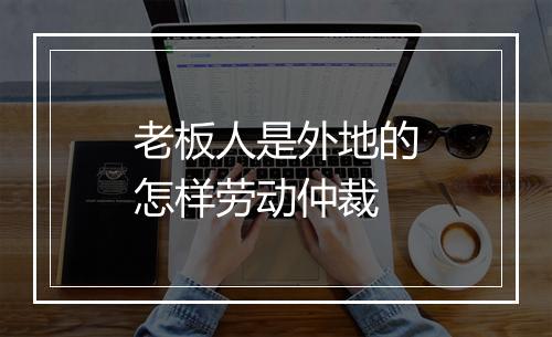 老板人是外地的怎样劳动仲裁