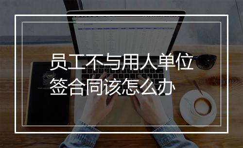 员工不与用人单位签合同该怎么办
